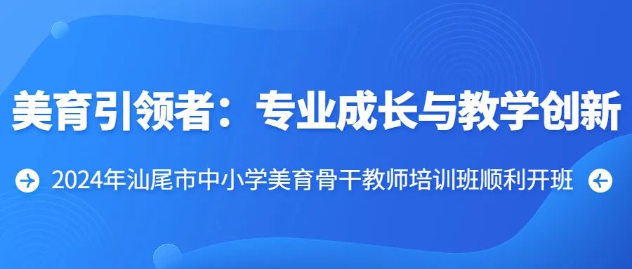 培训动态,美育引领者专业成长与教学创新2024年汕尾市中小学美育骨干教师培训班顺利开班美育引领者：专业成长与教学创新,深圳教育研修院