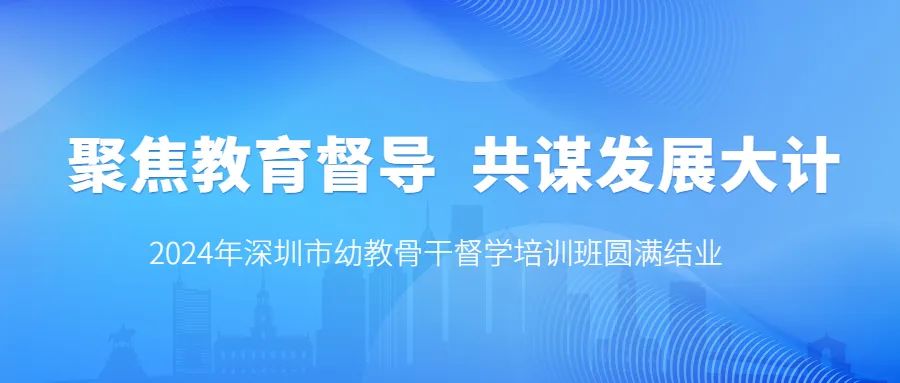 培训动态,督学培训促成长蓄势待发启新程2024年深圳市幼教骨干督学培训班圆满结业督学培训促成长，蓄势待发启新程——2024年深圳市幼教骨干督学培训班圆满结业,深圳教育研修院